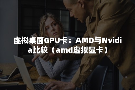 虚拟桌面GPU卡：AMD与Nvidia比较（amd虚拟显卡）