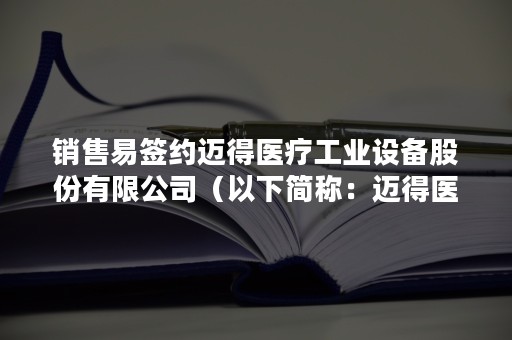 销售易签约迈得医疗工业设备股份有限公司（以下简称：迈得医疗），“销服一体化”解决方案助力医用耗材领军