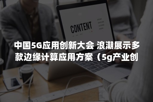 中国5G应用创新大会 浪潮展示多款边缘计算应用方案（5g产业创新峰会）