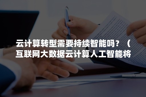 云计算转型需要持续智能吗？（互联网大数据云计算人工智能将会如何改变）