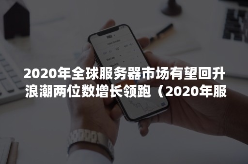 2020年全球服务器市场有望回升 浪潮两位数增长领跑（2020年服务器市场份额）