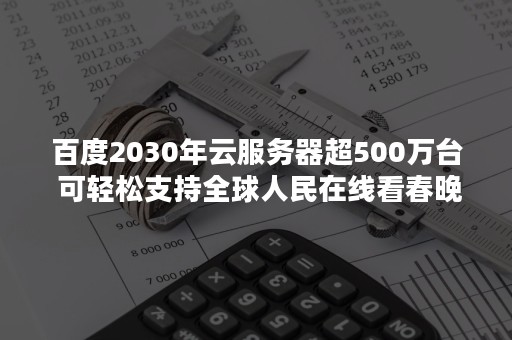 百度2030年云服务器超500万台 可轻松支持全球人民在线看春晚抢红包