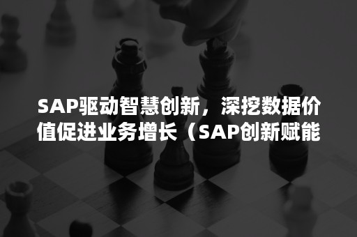 SAP驱动智慧创新，深挖数据价值促进业务增长（SAP创新赋能中心）