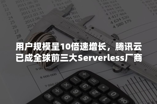 用户规模呈10倍速增长，腾讯云已成全球前三大Serverless厂商