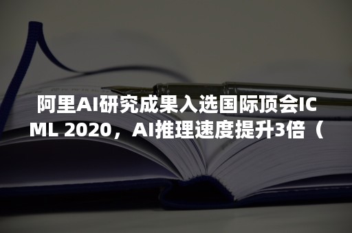 阿里AI研究成果入选国际顶会ICML 2020，AI推理速度提升3倍（阿里 研发专家）