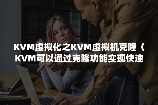 KVM虚拟化之KVM虚拟机克隆（KVM可以通过克隆功能实现快速复制虚拟机）