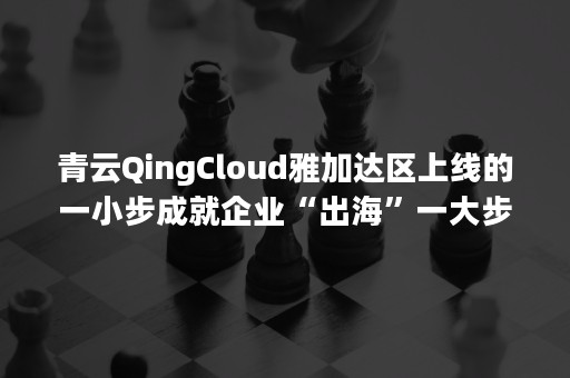 青云QingCloud雅加达区上线的一小步成就企业“出海”一大步