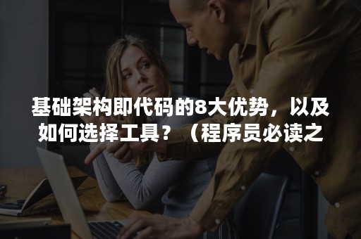 基础架构即代码的8大优势，以及如何选择工具？（程序员必读之软件架构）
