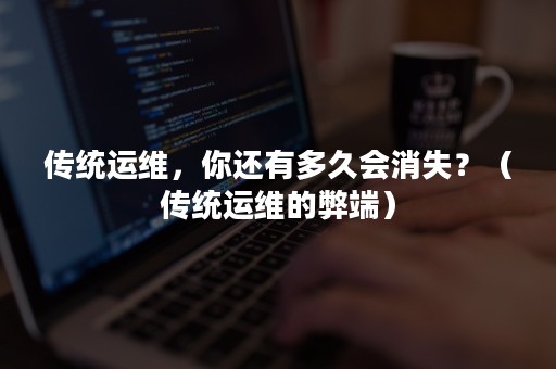 传统运维，你还有多久会消失？（传统运维的弊端）