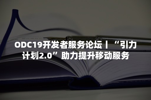 ODC19开发者服务论坛丨“引力计划2.0”助力提升移动服务