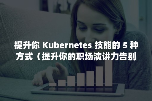 提升你 Kubernetes 技能的 5 种方式（提升你的职场演讲力告别紧张）