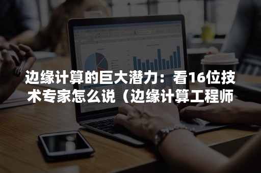 边缘计算的巨大潜力：看16位技术专家怎么说（边缘计算工程师）