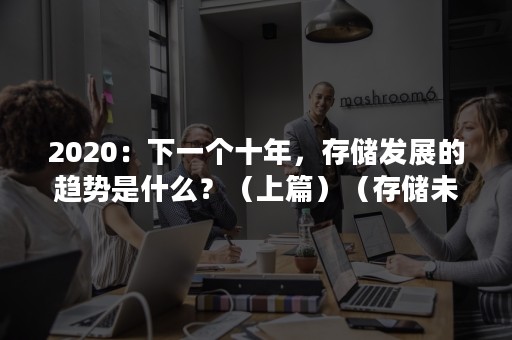 2020：下一个十年，存储发展的趋势是什么？（上篇）（存储未来的发展趋势）