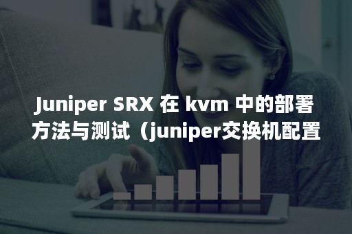 Juniper SRX 在 kvm 中的部署方法与测试（juniper交换机配置命令）