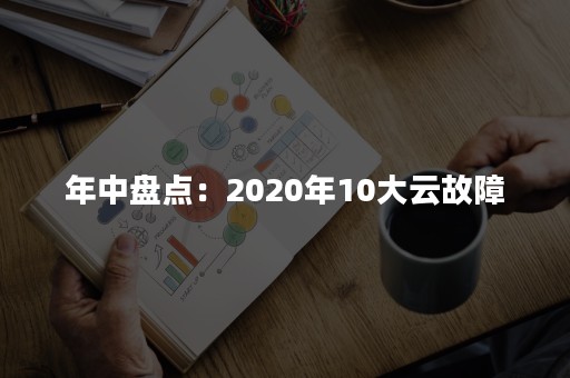 年中盘点：2020年10大云故障