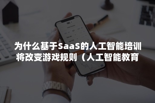 为什么基于SaaS的人工智能培训将改变游戏规则（人工智能教育的saas）