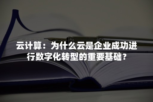 云计算：为什么云是企业成功进行数字化转型的重要基础？
