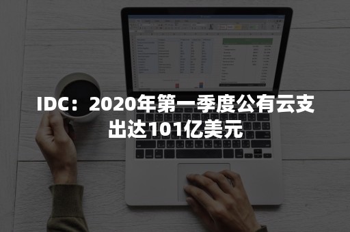IDC：2020年第一季度公有云支出达101亿美元