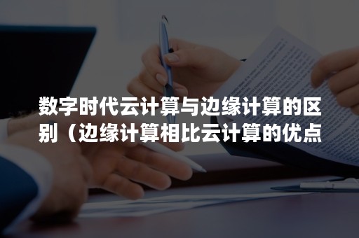 数字时代云计算与边缘计算的区别（边缘计算相比云计算的优点）