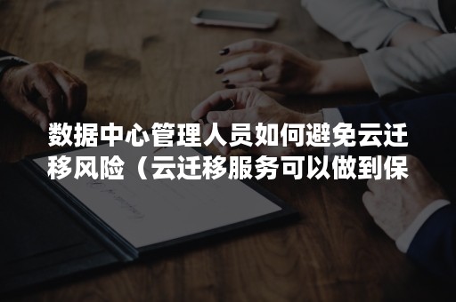 数据中心管理人员如何避免云迁移风险（云迁移服务可以做到保持客户云环境与原环境保持不变）