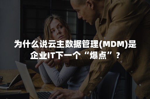 为什么说云主数据管理(MDM)是企业IT下一个“爆点”？