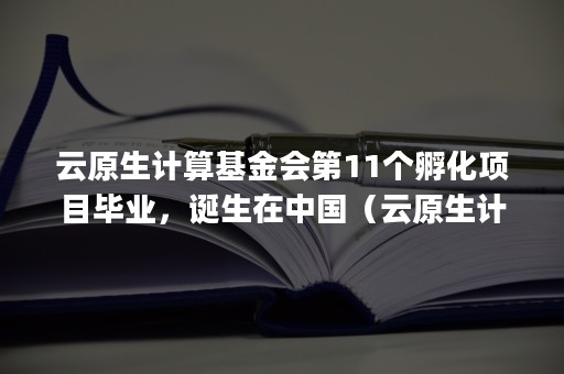 云原生计算基金会第11个孵化项目毕业，诞生在中国（云原生计算基金会(CNCF)）