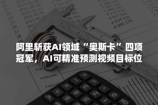 阿里斩获AI领域“奥斯卡”四项冠军，AI可精准预测视频目标位置（ai总决赛数据）