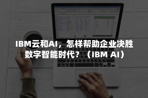 IBM云和AI，怎样帮助企业决胜数字智能时代？（IBM AI）