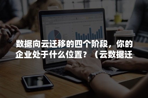 数据向云迁移的四个阶段，你的企业处于什么位置？（云数据迁移）