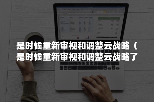 是时候重新审视和调整云战略（是时候重新审视和调整云战略了）