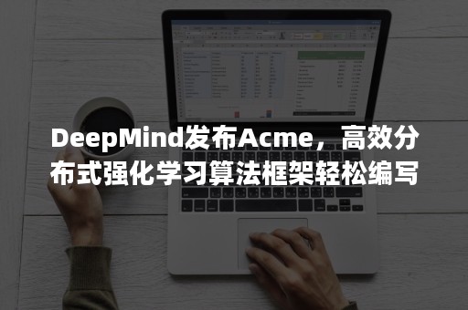 DeepMind发布Acme，高效分布式强化学习算法框架轻松编写RL智能体