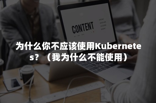 为什么你不应该使用Kubernetes？（我为什么不能使用）