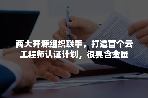 两大开源组织联手，打造首个云工程师认证计划，很具含金量