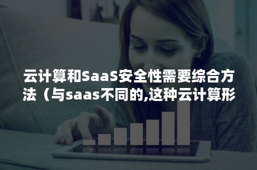 云计算和SaaS安全性需要综合方法（与saas不同的,这种云计算形式）