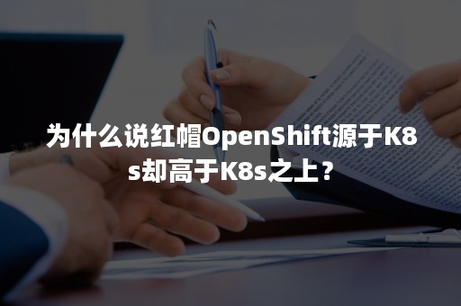 为什么说红帽OpenShift源于K8s却高于K8s之上？