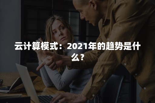云计算模式：2021年的趋势是什么？