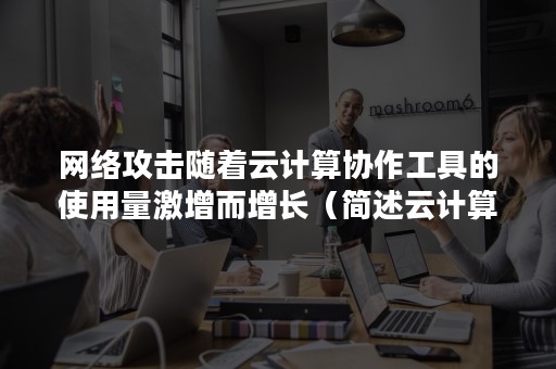 网络攻击随着云计算协作工具的使用量激增而增长（简述云计算攻击的特点）