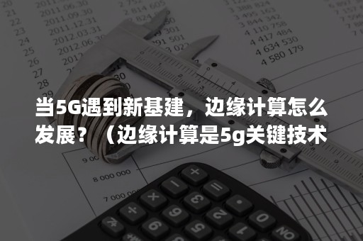 当5G遇到新基建，边缘计算怎么发展？（边缘计算是5g关键技术吗）