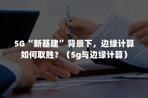 5G“新基建”背景下，边缘计算如何取胜？（5g与边缘计算）