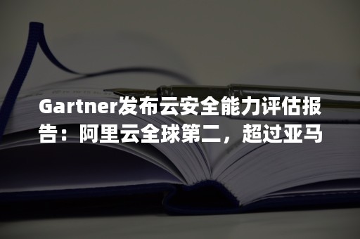 Gartner发布云安全能力评估报告：阿里云全球第二，超过亚马逊！（gartner排名安全公司）