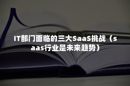 IT部门面临的三大SaaS挑战（saas行业是未来趋势）