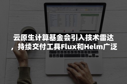 云原生计算基金会引入技术雷达，持续交付工具Flux和Helm广泛采用