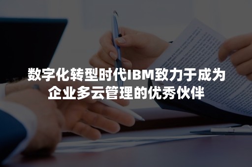 数字化转型时代IBM致力于成为企业多云管理的优秀伙伴