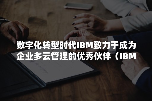 数字化转型时代IBM致力于成为企业多云管理的优秀伙伴（IBM数字化）