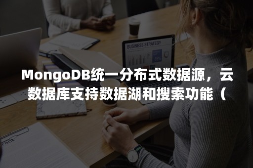 MongoDB统一分布式数据源，云数据库支持数据湖和搜索功能（mongodb数据仓库）