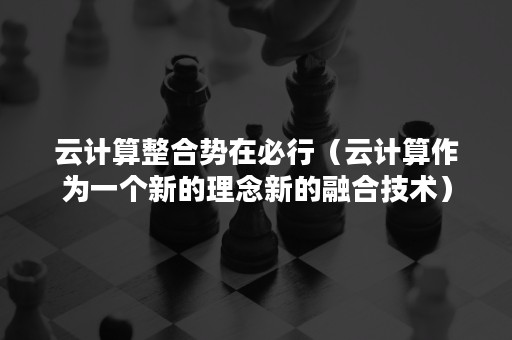 云计算整合势在必行（云计算作为一个新的理念新的融合技术）