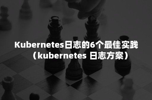 Kubernetes日志的6个最佳实践（kubernetes 日志方案）