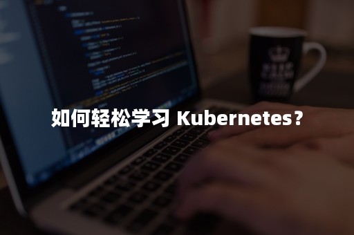 如何轻松学习 Kubernetes？