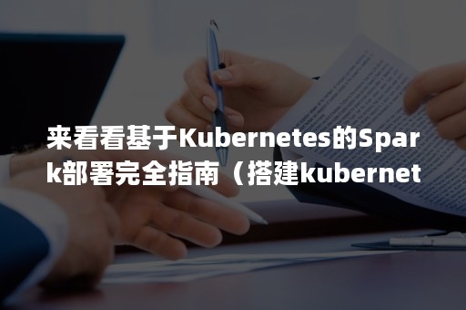 来看看基于Kubernetes的Spark部署完全指南（搭建kubernetes）