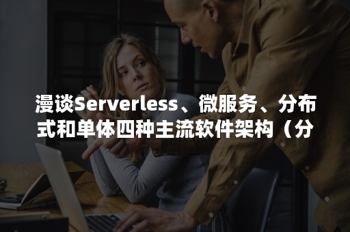 漫谈Serverless、微服务、分布式和单体四种主流软件架构（分布式微服务框架有哪些）